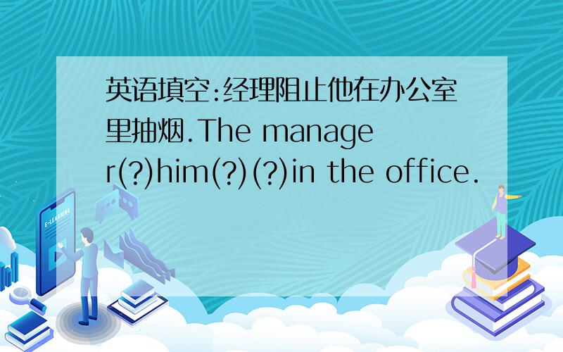 英语填空:经理阻止他在办公室里抽烟.The manager(?)him(?)(?)in the office.