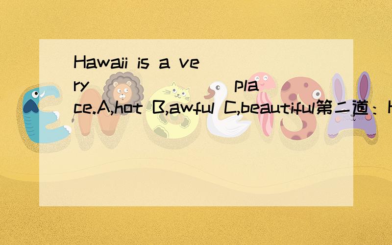 Hawaii is a very _______ place.A,hot B,awful C,beautiful第二道：Hawaii is the best _______ water sports in the world.第二道搞忘选项了······A,in B,for C,about