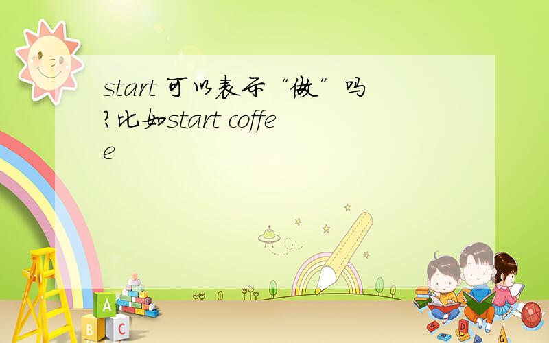 start 可以表示“做”吗?比如start coffee