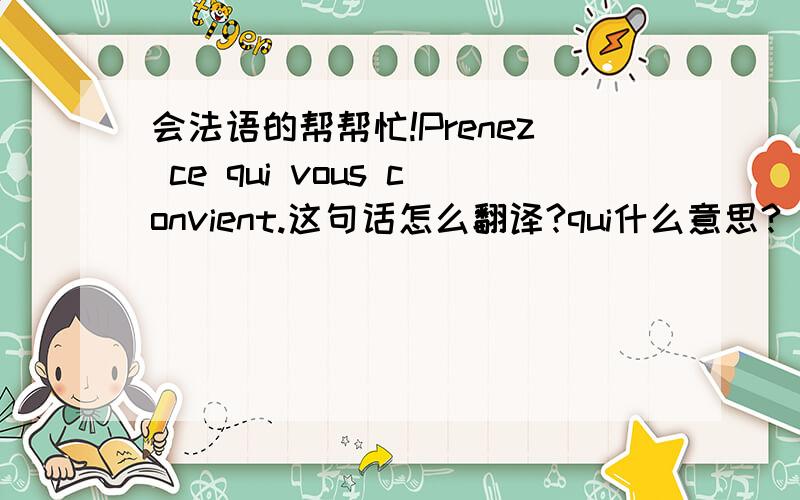 会法语的帮帮忙!Prenez ce qui vous convient.这句话怎么翻译?qui什么意思?