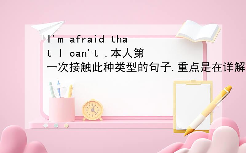 I'm afraid that I can't .本人第一次接触此种类型的句子.重点是在详解啊!我更本连见过都没有两个I的句子,更不懂这句话的意思.大神小弟给跪下了,必重谢!