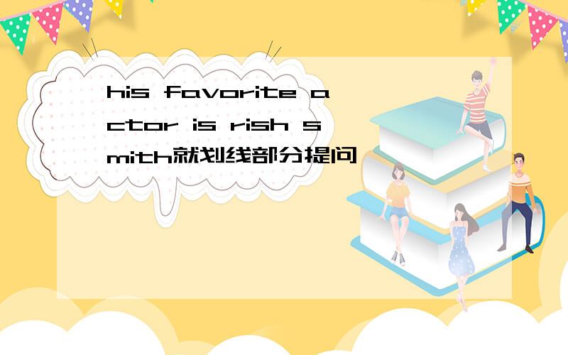 his favorite actor is rish smith就划线部分提问