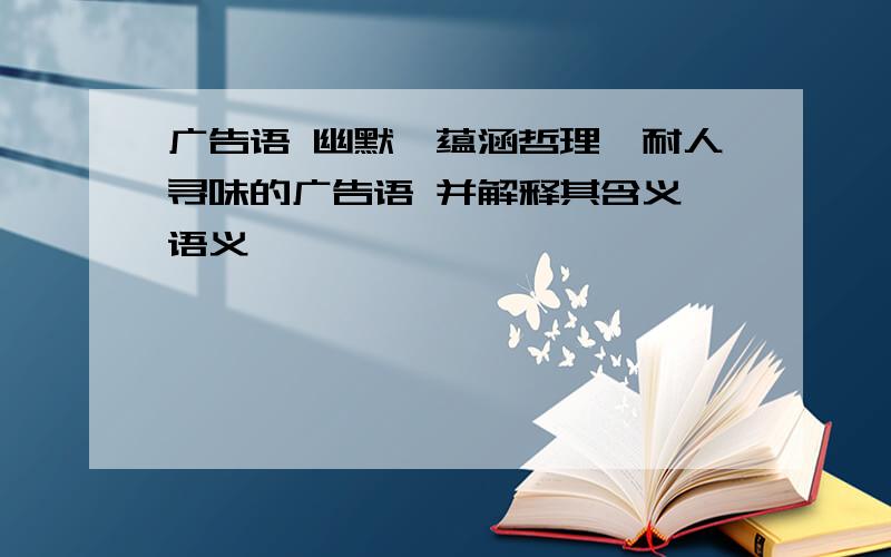 广告语 幽默、蕴涵哲理、耐人寻味的广告语 并解释其含义、语义