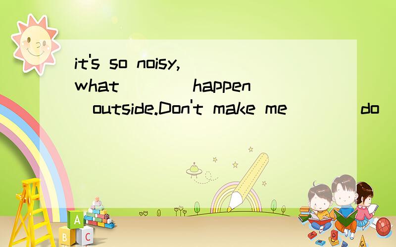 it's so noisy,what___（happen）outside.Don't make me___（do）this or that