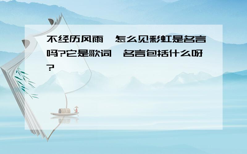 不经历风雨,怎么见彩虹是名言吗?它是歌词,名言包括什么呀?