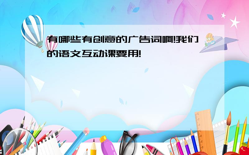 有哪些有创意的广告词啊!我们的语文互动课要用!