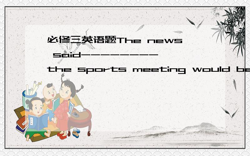 必修三英语题The news said-------- the sports meeting would be put off till next Thursday,when the weather might be fine.Awhether Bwhen C 不填 Dwhich