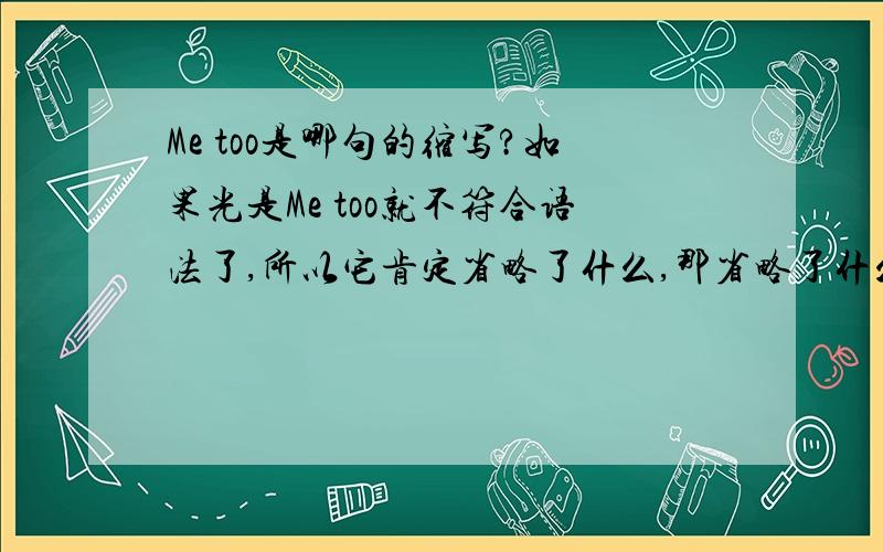 Me too是哪句的缩写?如果光是Me too就不符合语法了,所以它肯定省略了什么,那省略了什么?比如例句：A:I went to the park.B:Me too.省略的是什么啊?