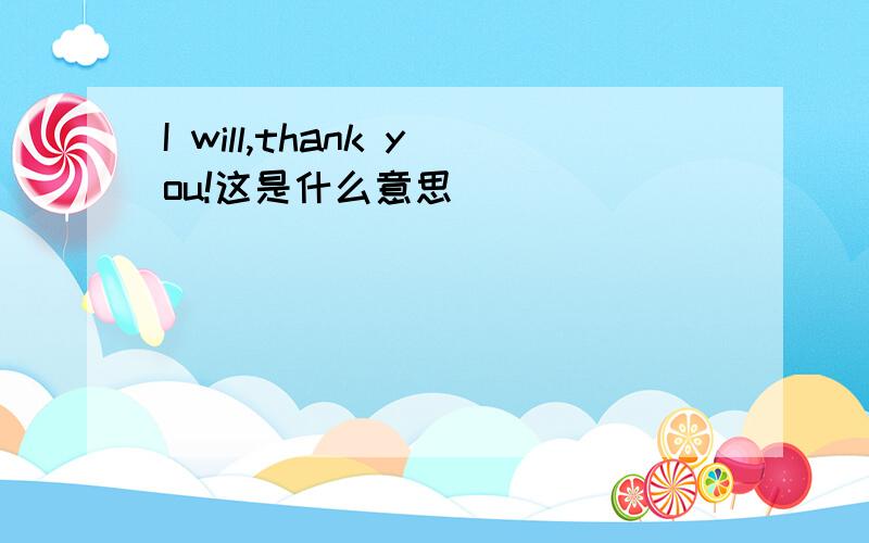 I will,thank you!这是什么意思