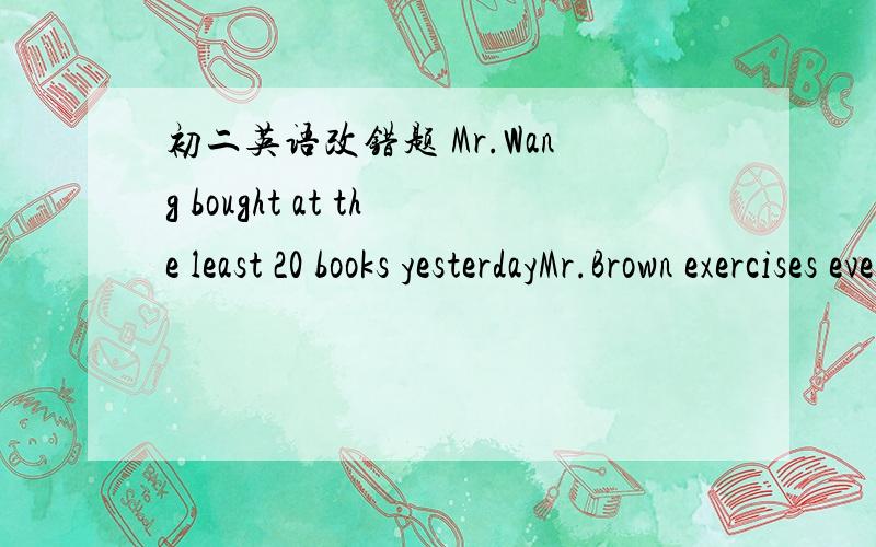 初二英语改错题 Mr.Wang bought at the least 20 books yesterdayMr.Brown exercises every morning keeps himself fit.Can you finish plant these trees in two hoursTom may be likes playing the pianoThere will have a basketball game on TV in half an h