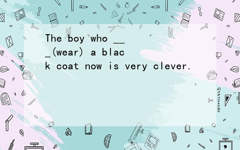The boy who ___(wear) a black coat now is very clever.