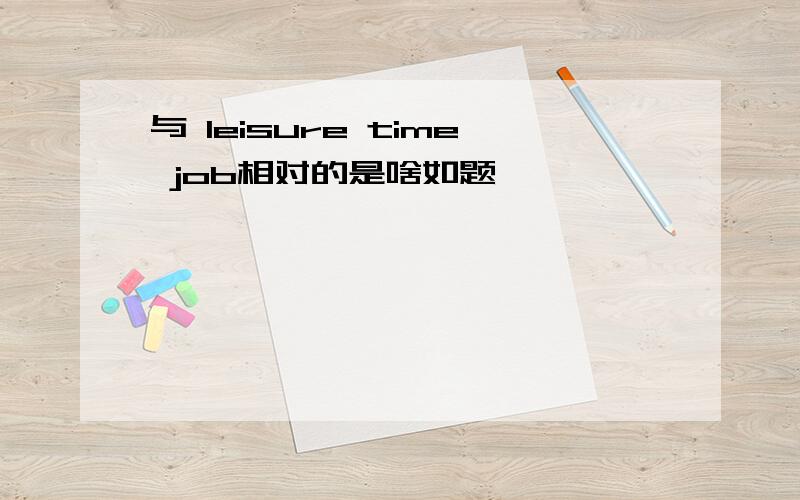 与 leisure time job相对的是啥如题