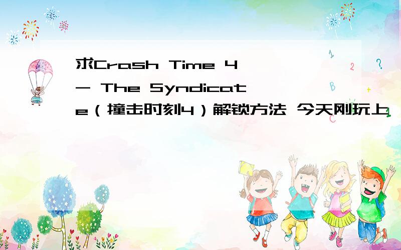 求Crash Time 4 - The Syndicate（撞击时刻4）解锁方法 今天刚玩上,但觉得获取新车的时间太长了,有什么办法解锁车辆和新地图呢?谢谢!有解锁后的存档也行（直接发给我吧）!ztysh@163.com