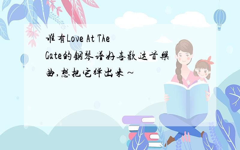 谁有Love At The Gate的钢琴谱好喜欢这首乐曲,想把它弹出来～