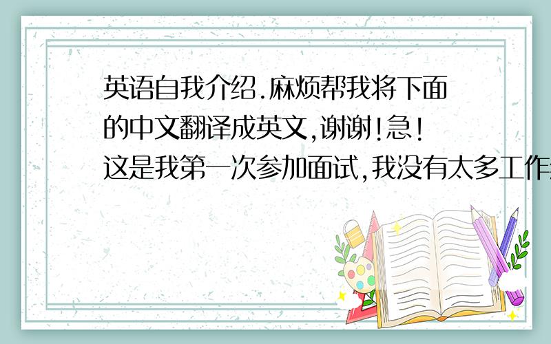 英语自我介绍.麻烦帮我将下面的中文翻译成英文,谢谢!急!这是我第一次参加面试,我没有太多工作经验,但我的学习和适应能力较强,我会努力将所学的知识应用到工作中.我认为我的优势是团