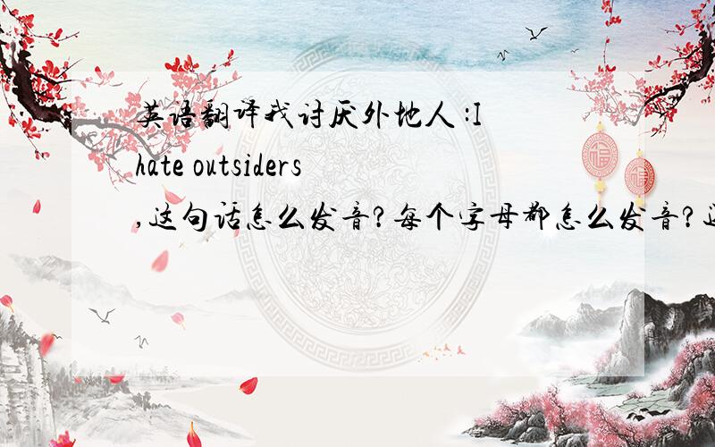 英语翻译我讨厌外地人 :I hate outsiders,这句话怎么发音?每个字母都怎么发音?还有,ABCD到最后一个字母都怎么发音?请列举出来!