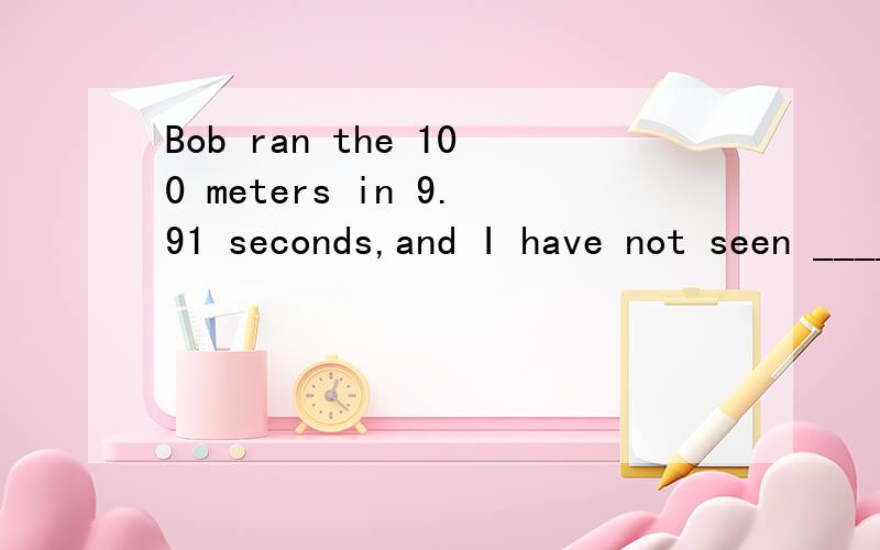 Bob ran the 100 meters in 9.91 seconds,and I have not seen ________ this year．A.the best B.better C.the most D.more