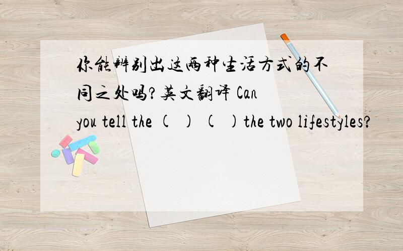 你能辨别出这两种生活方式的不同之处吗?英文翻译 Can you tell the ( ) ( )the two lifestyles?