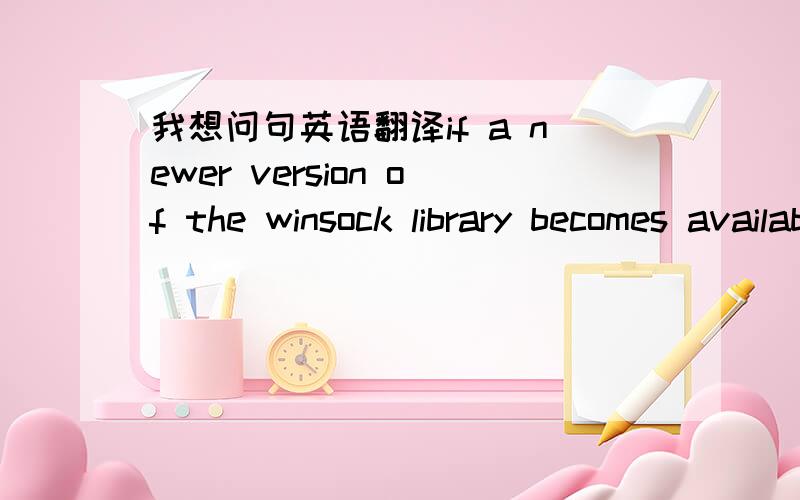 我想问句英语翻译if a newer version of the winsock library becomes available for a platform that you use, it is often in your best interest to upgrade.