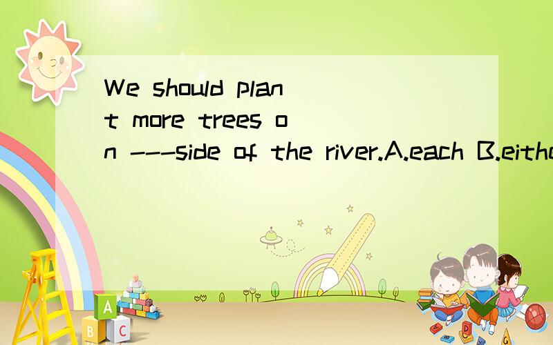 We should plant more trees on ---side of the river.A.each B.either