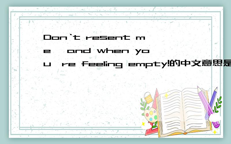 Don‘t resent me ,and when you're feeling empty!的中文意思是什么?