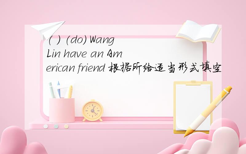 ( ) (do) Wang Lin have an American friend 根据所给适当形式填空