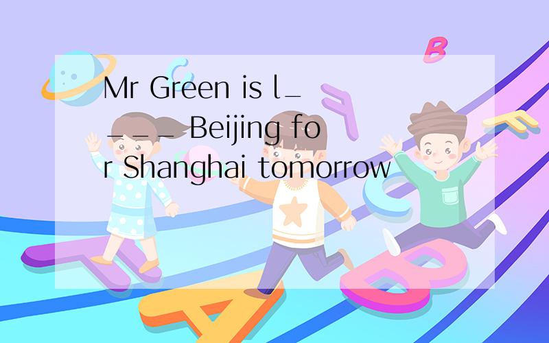 Mr Green is l____ Beijing for Shanghai tomorrow