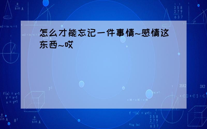 怎么才能忘记一件事情~感情这东西~哎