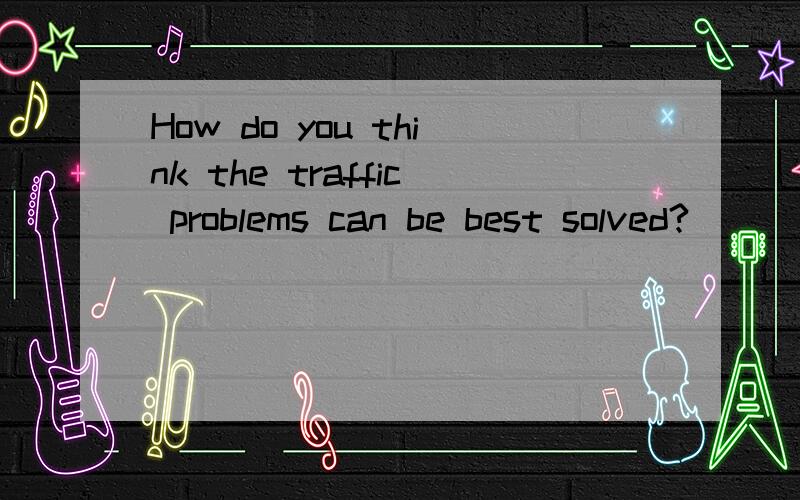 How do you think the traffic problems can be best solved?