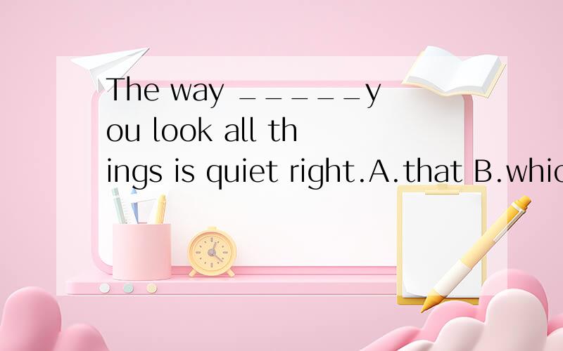 The way _____you look all things is quiet right.A.that B.which 为什么答案选A,请帮忙说明原因,