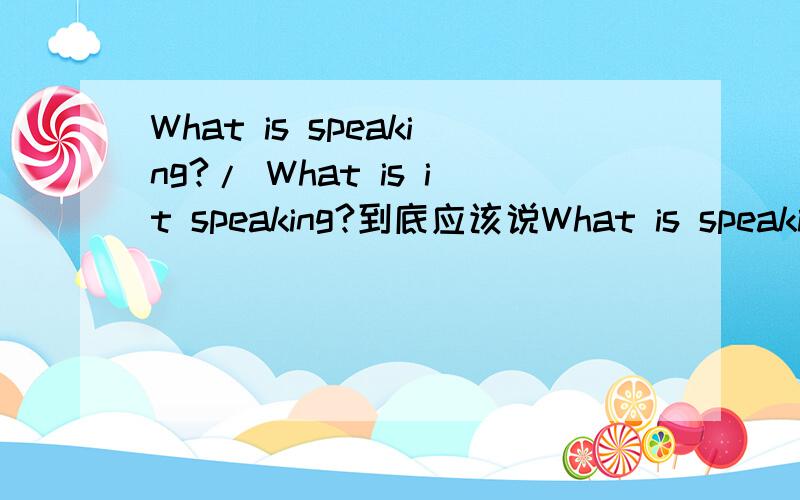 What is speaking?/ What is it speaking?到底应该说What is speaking?还是What is it speaking?