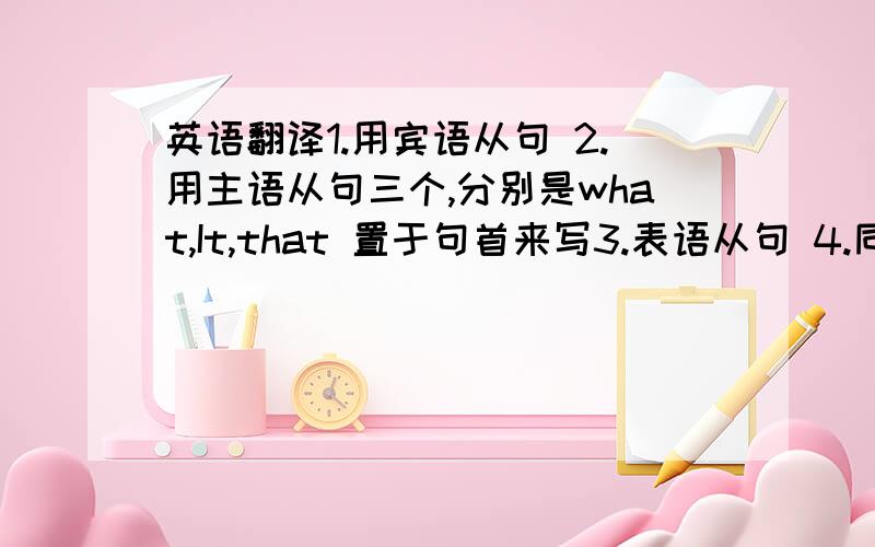 英语翻译1.用宾语从句 2.用主语从句三个,分别是what,It,that 置于句首来写3.表语从句 4.同位语从句,用fact这个词