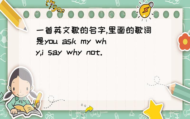 一首英文歌的名字,里面的歌词是you ask my why,i say why not.