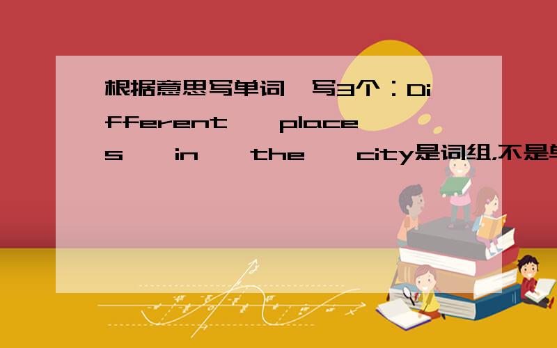 根据意思写单词,写3个：Different　　places　　in　　the　　city是词组，不是单词！