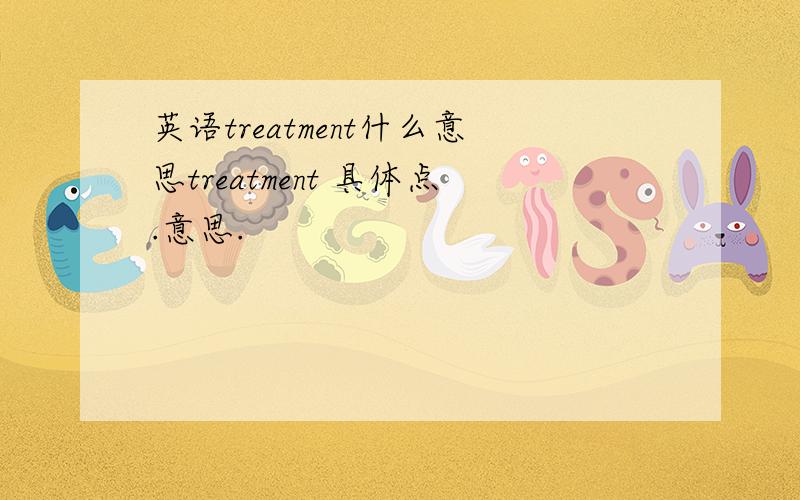 英语treatment什么意思treatment 具体点.意思.