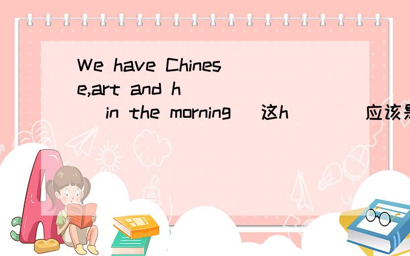 We have Chinese,art and h____ in the morning (这h____应该是什么单词)