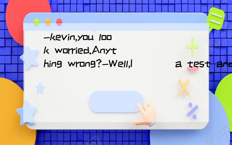 -kevin,you look worried.Anything wrong?-Well,I____a test and I’m waiting for the result.-kevin,you look worried.Anything wrong?-Well,I____a test and I’m waiting for the result.A.will take B.took C.had taken D.take为什么不能选c啊