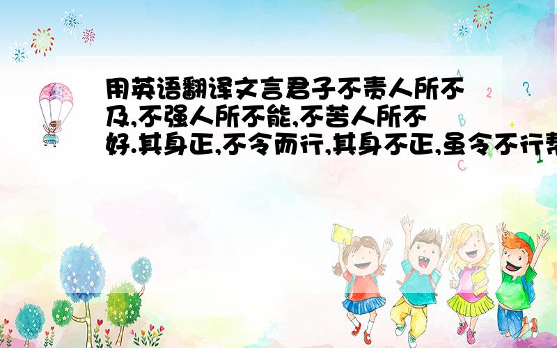 用英语翻译文言君子不责人所不及,不强人所不能,不苦人所不好.其身正,不令而行,其身不正,虽令不行帮帮忙谢谢君子不责人所不及，不强人所不能，不苦人所不好。 （解：君子不责怪别人做