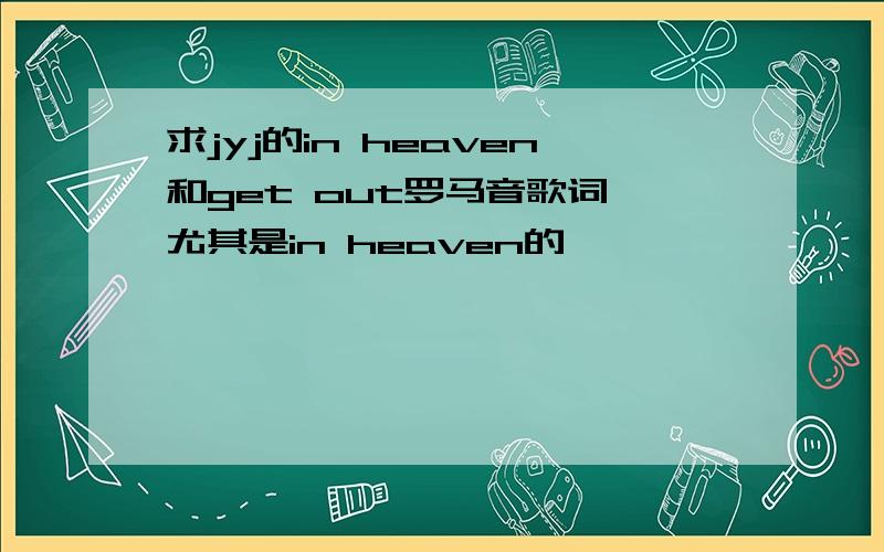 求jyj的in heaven和get out罗马音歌词,尤其是in heaven的,