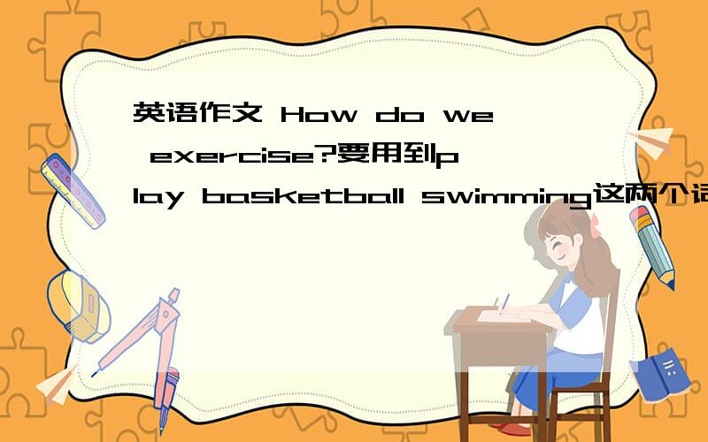 英语作文 How do we exercise?要用到play basketball swimming这两个词 不少于60字