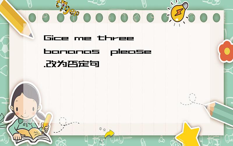 Gice me three bananas,please.改为否定句