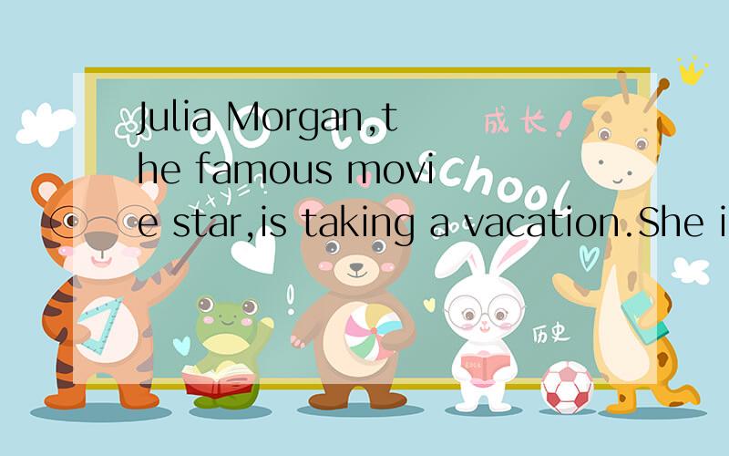 Julia Morgan,the famous movie star,is taking a vacation.She is going to Beijing.“I just finished making my last movie,” she says.