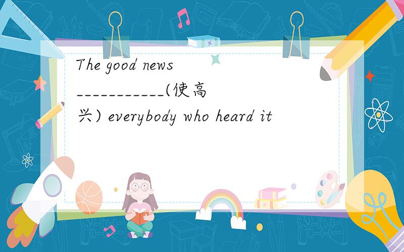 The good news ___________(使高兴) everybody who heard it