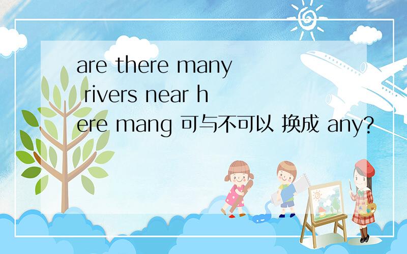 are there many rivers near here mang 可与不可以 换成 any?