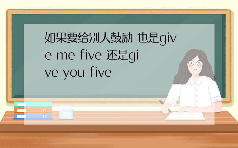 如果要给别人鼓励 也是give me five 还是give you five