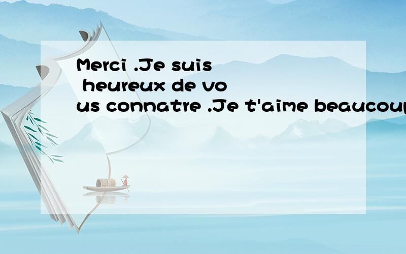 Merci .Je suis heureux de vous connatre .Je t'aime beaucoup .