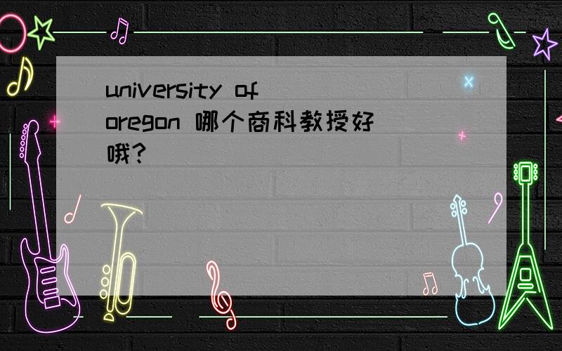 university of oregon 哪个商科教授好哦?