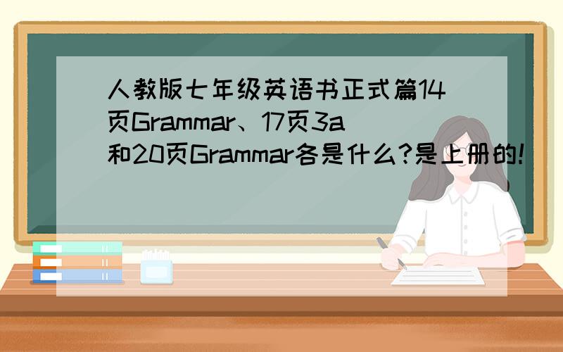 人教版七年级英语书正式篇14页Grammar、17页3a和20页Grammar各是什么?是上册的！