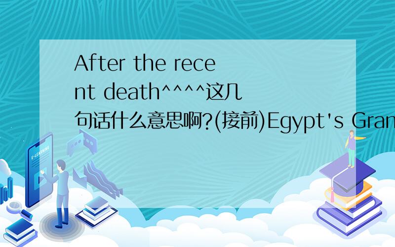 After the recent death^^^^这几句话什么意思啊?(接前)Egypt's Grand Mufti Ali Gomaa condemned what he called a harmful tradition forbidden by Islam.The grand mufti is the country's top official for giving Islamic legal opinions.