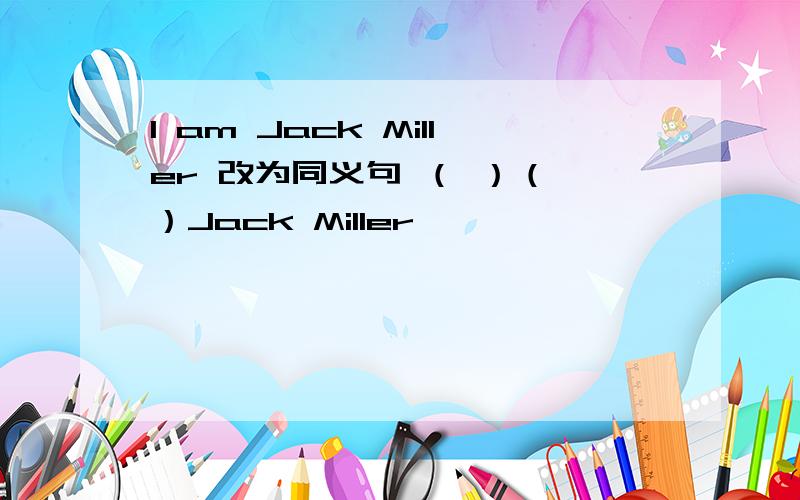 I am Jack Miller 改为同义句 （ ）（ ）Jack Miller